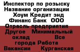 Инспектор по розыску › Название организации ­ Хоум Кредит энд Финанс Банк, ООО › Отрасль предприятия ­ Другое › Минимальный оклад ­ 22 000 - Все города Работа » Вакансии   . Курганская обл.,Притобольный р-н